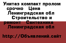 Унитаз-компакт пролом срочно › Цена ­ 2 500 - Ленинградская обл. Строительство и ремонт » Сантехника   . Ленинградская обл.